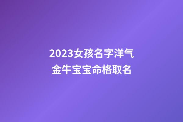 2023女孩名字洋气 金牛宝宝命格取名